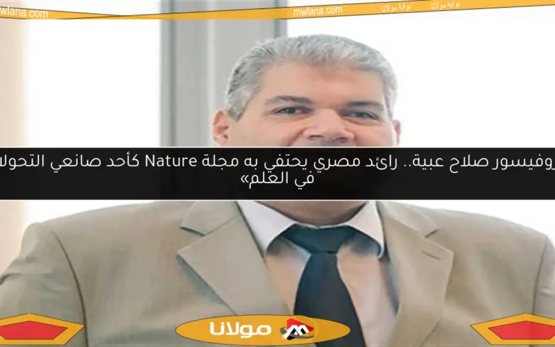 «بروفيسور صلاح عبية.. رائد مصري يحتفي به مجلة Nature كأحد صانعي التحولات في العلم»