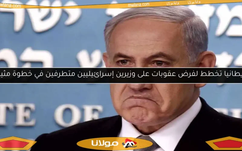 بريطانيا تخطط لفرض عقوبات على وزيرين إسرائيليين متطرفين في خطوة مثيرة
