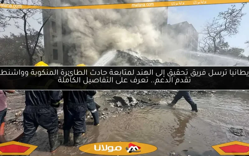 بريطانيا ترسل فريق تحقيق إلى الهند لمتابعة حادث الطائرة المنكوبة وواشنطن تقدم الدعم.. تعرف على التفاصيل الكاملة