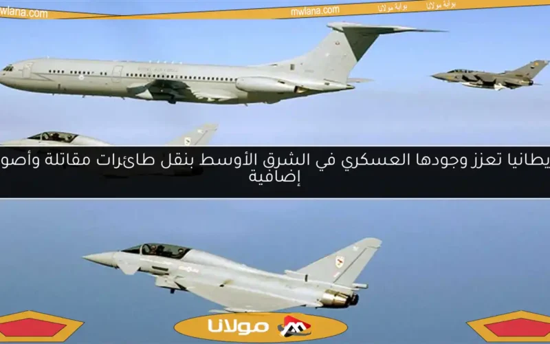 بريطانيا تعزز وجودها العسكري في الشرق الأوسط بنقل طائرات مقاتلة وأصول إضافية