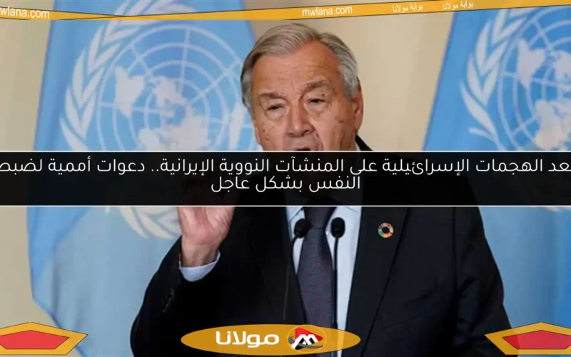 بعد الهجمات الإسرائيلية على المنشآت النووية الإيرانية.. دعوات أممية لضبط النفس بشكل عاجل