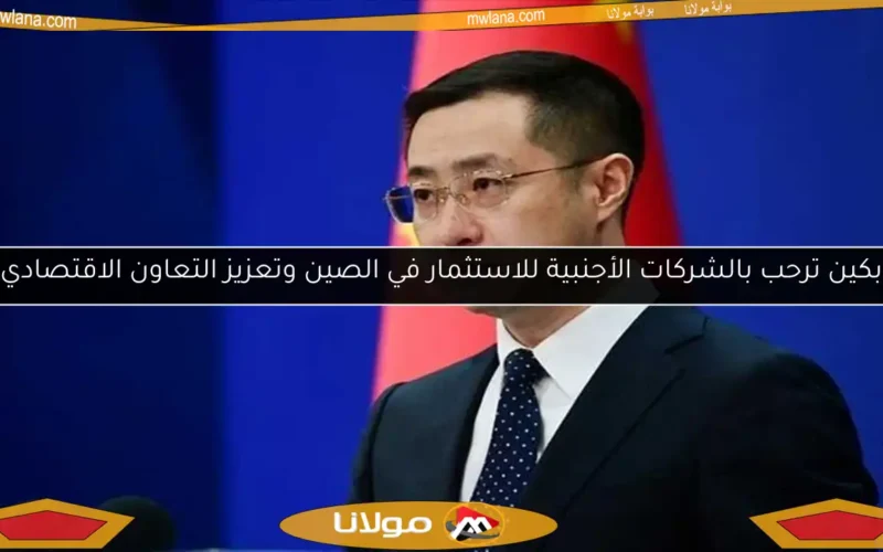 بكين ترحب بالشركات الأجنبية للاستثمار في الصين وتعزيز التعاون الاقتصادي