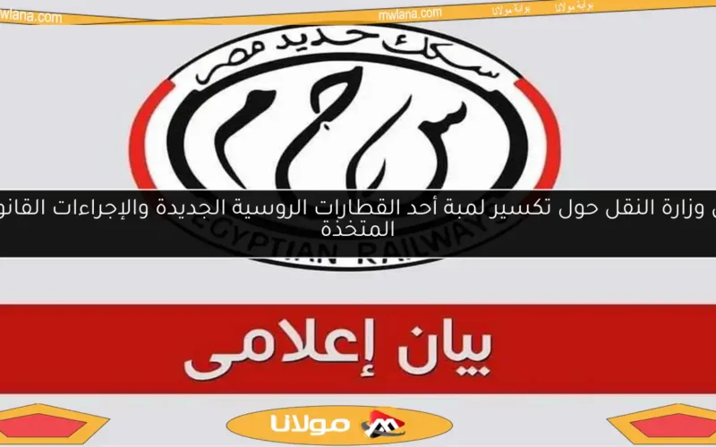 بيان وزارة النقل حول تكسير لمبة أحد القطارات الروسية الجديدة والإجراءات القانونية المتخذة