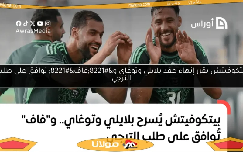 بيتكوفيتش يقرر إنهاء عقد بلايلي وتوغاي و”فاف” توافق على طلب الترجي