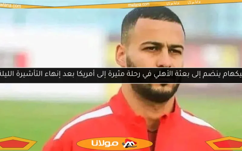 بيكهام ينضم إلى بعثة الأهلي في رحلة مثيرة إلى أمريكا بعد إنهاء التأشيرة الليلة