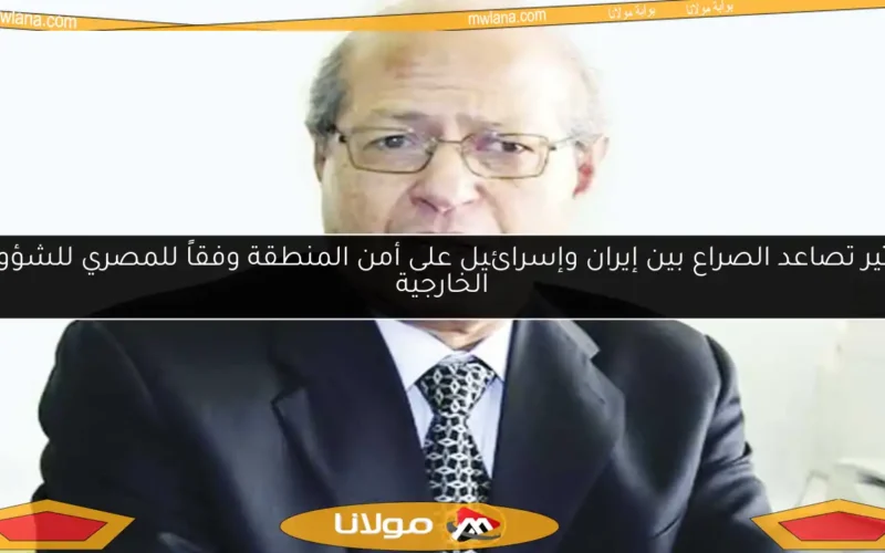 تأثير تصاعد الصراع بين إيران وإسرائيل على أمن المنطقة وفقاً للمصري للشؤون الخارجية