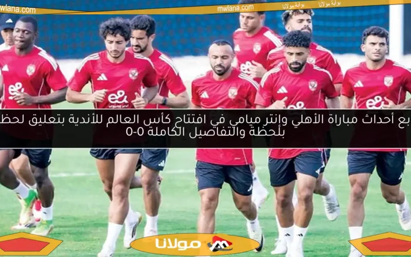 تابع أحداث مباراة الأهلي وإنتر ميامي في افتتاح كأس العالم للأندية بتعليق لحظة بلحظة والتفاصيل الكاملة 0-0