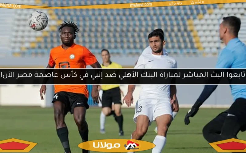 تابعوا البث المباشر لمباراة البنك الأهلي ضد إنبي في كأس عاصمة مصر الآن!