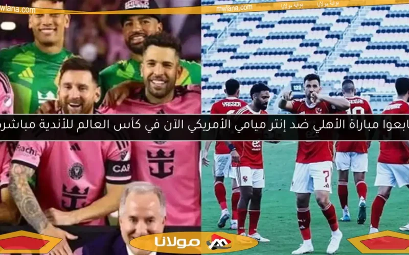 تابعوا مباراة الأهلي ضد إنتر ميامي الأمريكي الآن في كأس العالم للأندية مباشرةً