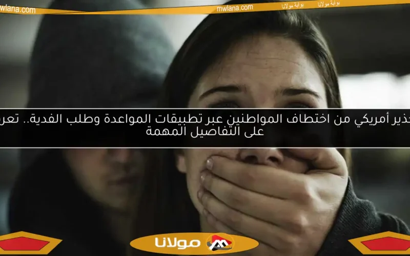 تحذير أمريكي من اختطاف المواطنين عبر تطبيقات المواعدة وطلب الفدية.. تعرف على التفاصيل المهمة