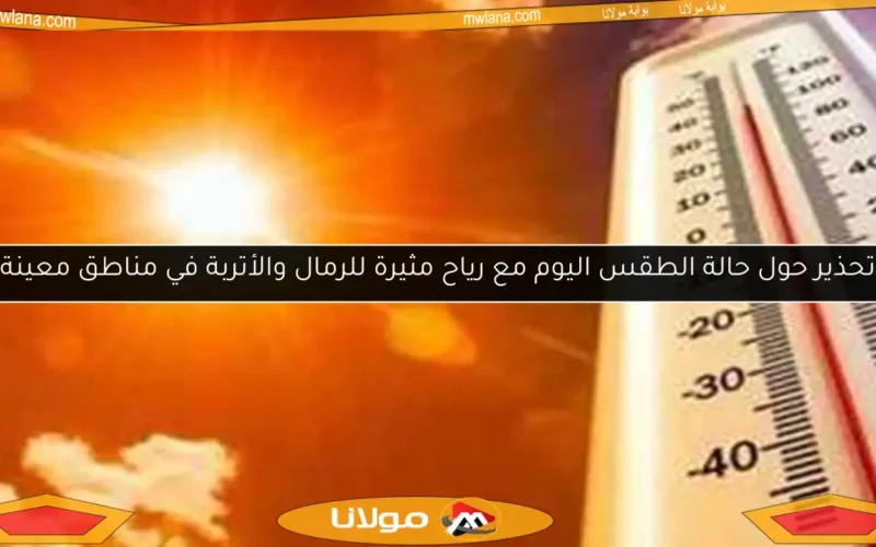 تحذير حول حالة الطقس اليوم مع رياح مثيرة للرمال والأتربة في مناطق معينة