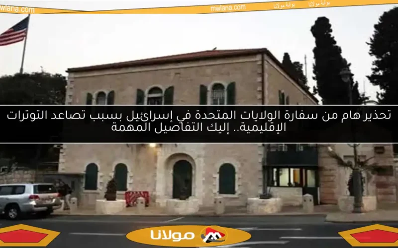 تحذير هام من سفارة الولايات المتحدة في إسرائيل بسبب تصاعد التوترات الإقليمية.. إليك التفاصيل المهمة