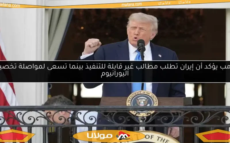 ترامب يؤكد أن إيران تطلب مطالب غير قابلة للتنفيذ بينما تسعى لمواصلة تخصيب اليورانيوم