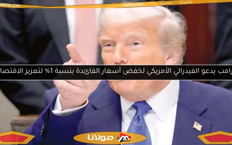ترامب يدعو الفيدرالي الأمريكي لخفض أسعار الفائدة بنسبة 1% لتعزيز الاقتصاد
