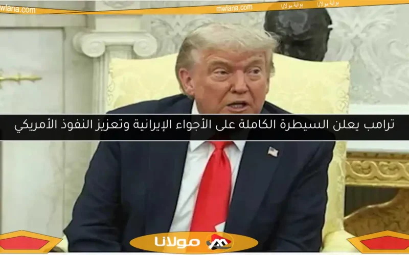 ترامب يعلن السيطرة الكاملة على الأجواء الإيرانية وتعزيز النفوذ الأمريكي