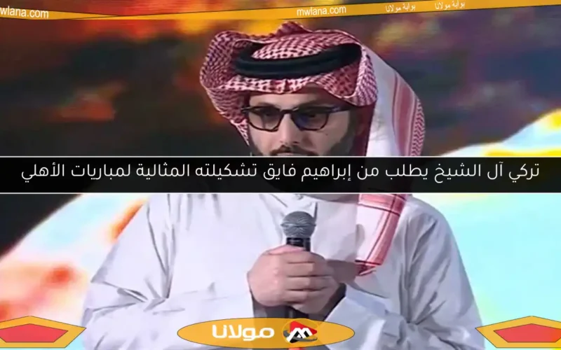 تركي آل الشيخ يطلب من إبراهيم فايق تشكيلته المثالية لمباريات الأهلي