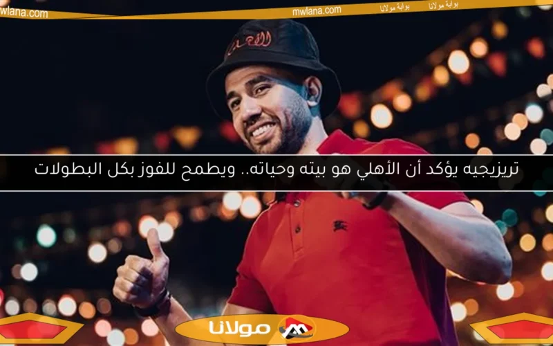 تريزيجيه يؤكد أن الأهلي هو بيته وحياته.. ويطمح للفوز بكل البطولات