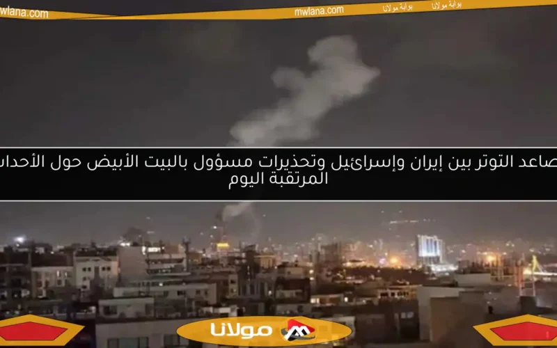 تصاعد التوتر بين إيران وإسرائيل وتحذيرات مسؤول بالبيت الأبيض حول الأحداث المرتقبة اليوم