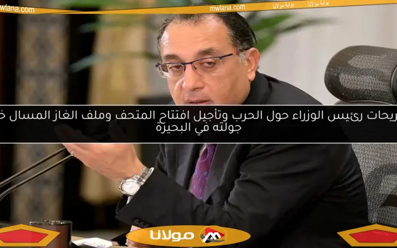 تصريحات رئيس الوزراء حول الحرب وتأجيل افتتاح المتحف وملف الغاز المسال خلال جولته في البحيرة