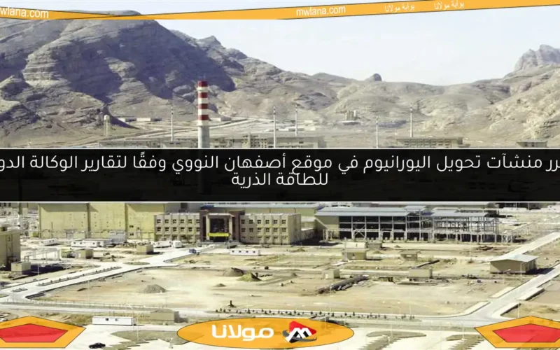 تضرر منشآت تحويل اليورانيوم في موقع أصفهان النووي وفقًا لتقارير الوكالة الدولية للطاقة الذرية