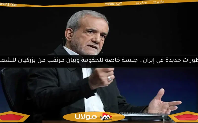 تطورات جديدة في إيران.. جلسة خاصة للحكومة وبيان مرتقب من بزركيان للشعب