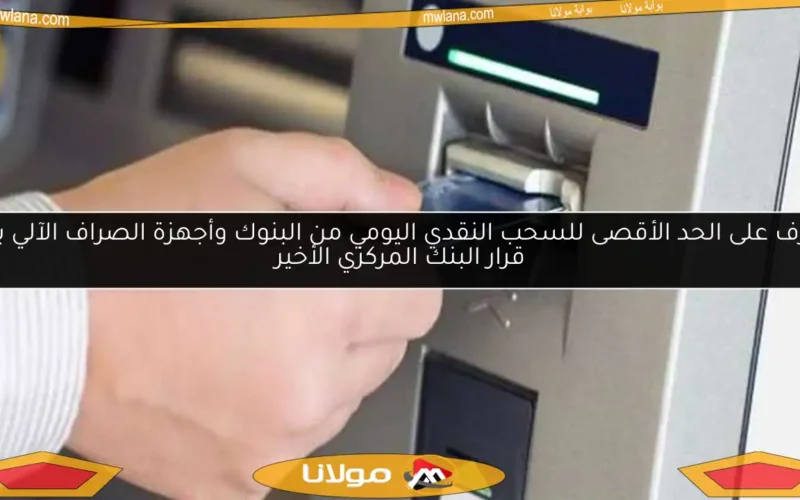 تعرف على الحد الأقصى للسحب النقدي اليومي من البنوك وأجهزة الصراف الآلي بعد قرار البنك المركزي الأخير