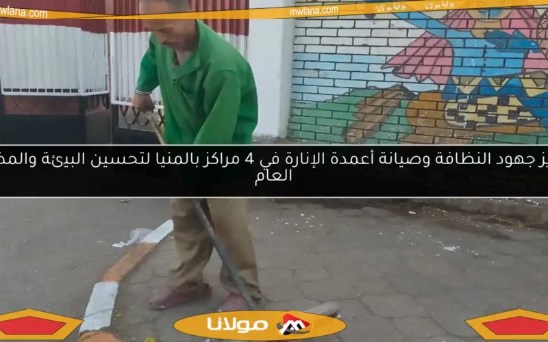 تعزيز جهود النظافة وصيانة أعمدة الإنارة في 4 مراكز بالمنيا لتحسين البيئة والمظهر العام