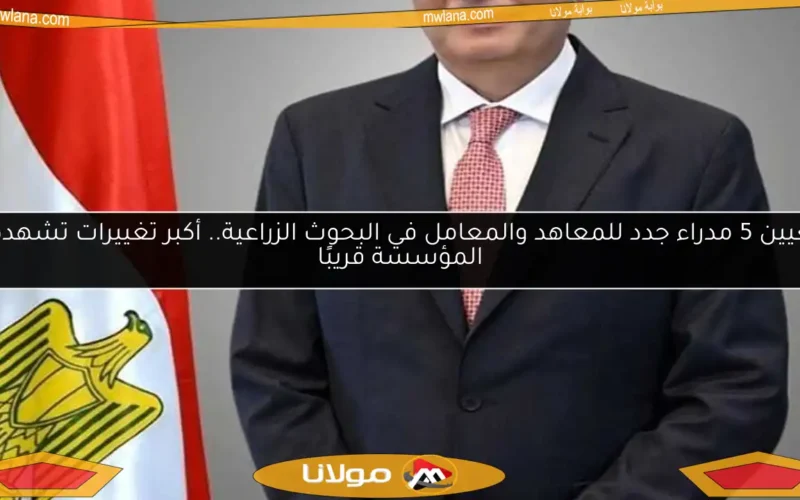 تعيين 5 مدراء جدد للمعاهد والمعامل في البحوث الزراعية.. أكبر تغييرات تشهدها المؤسسة قريبًا