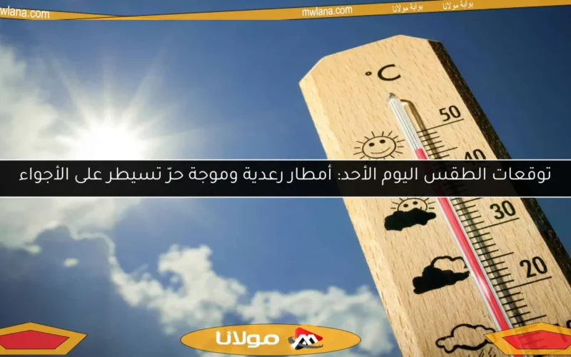 توقعات الطقس اليوم الأحد: أمطار رعدية وموجة حرّ تسيطر على الأجواء