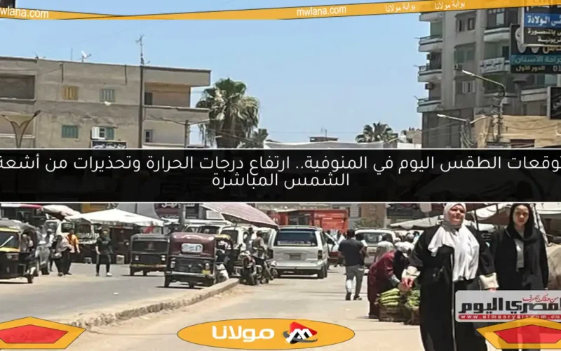 توقعات الطقس اليوم في المنوفية.. ارتفاع درجات الحرارة وتحذيرات من أشعة الشمس المباشرة