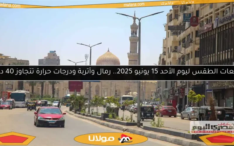 توقعات الطقس ليوم الأحد 15 يونيو 2025.. رمال وأتربة ودرجات حرارة تتجاوز 40 درجة