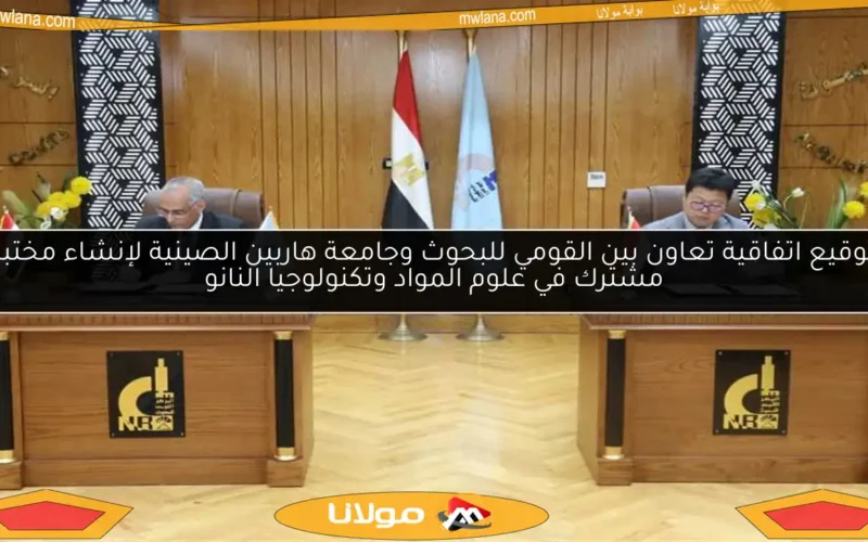 توقيع اتفاقية تعاون بين القومي للبحوث وجامعة هاربين الصينية لإنشاء مختبر مشترك في علوم المواد وتكنولوجيا النانو