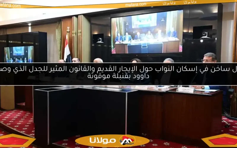 جدل ساخن في إسكان النواب حول الإيجار القديم والقانون المثير للجدل الذي وصفه داوود بقنبلة موقوتة