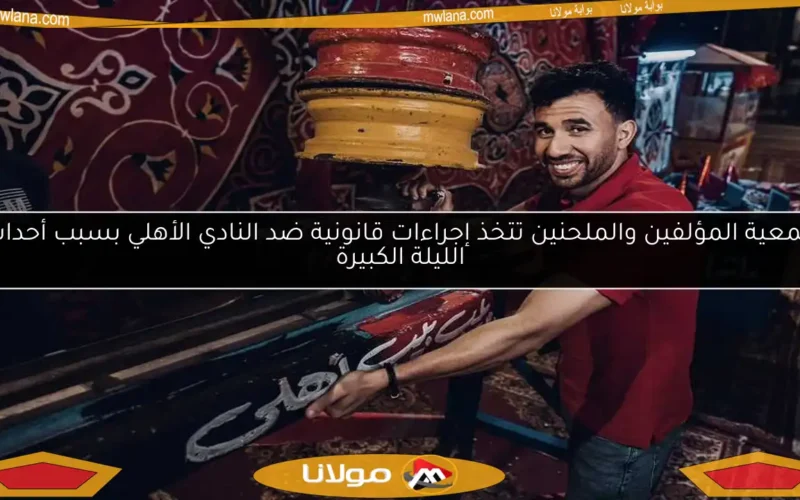 جمعية المؤلفين والملحنين تتخذ إجراءات قانونية ضد النادي الأهلي بسبب أحداث الليلة الكبيرة