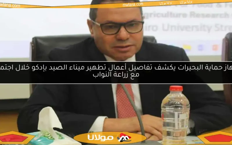 جهاز حماية البحيرات يكشف تفاصيل أعمال تطهير ميناء الصيد بإدكو خلال اجتماع مع زراعة النواب