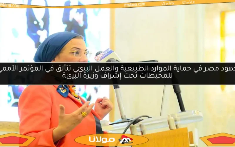 جهود مصر في حماية الموارد الطبيعية والعمل البيئي تتألق في المؤتمر الأممي للمحيطات تحت إشراف وزيرة البيئة