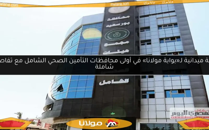 جولة ميدانية لـ«بوابة مولانا» في أولى محافظات التأمين الصحي الشامل مع تفاصيل شاملة
