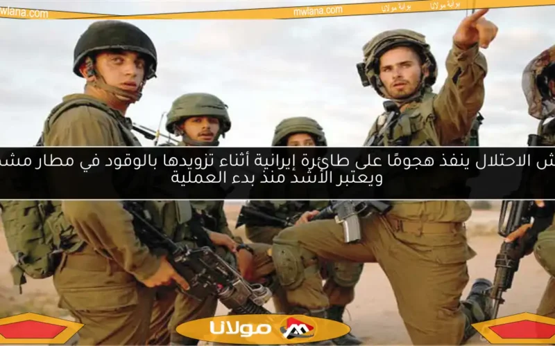 جيش الاحتلال ينفذ هجومًا على طائرة إيرانية أثناء تزويدها بالوقود في مطار مشهد، ويعتبر الأشد منذ بدء العملية