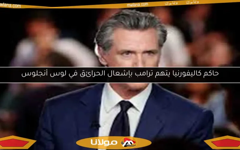حاكم كاليفورنيا يتهم ترامب بإشعال الحرائق في لوس أنجلوس