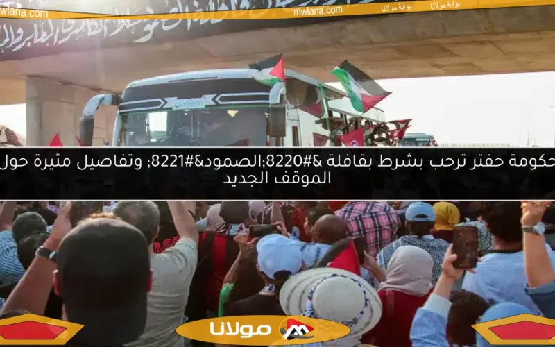 حكومة حفتر ترحب بشرط بقافلة “الصمود” وتفاصيل مثيرة حول الموقف الجديد