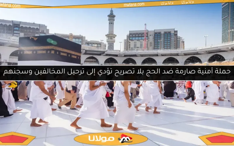 حملة أمنية صارمة ضد الحج بلا تصريح تؤدي إلى ترحيل المخالفين وسجنهم