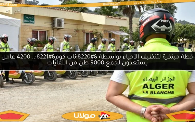 خطة مبتكرة لتنظيف الأحياء بواسطة “نات كوم”.. 4200 عامل يستعدون لجمع 9000 طن من النفايات