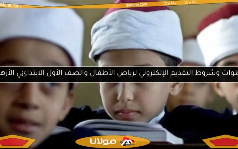 خطوات وشروط التقديم الإلكتروني لرياض الأطفال والصف الأول الابتدائي الأزهري