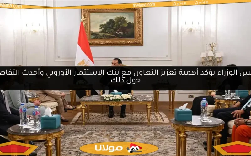 رئيس الوزراء يؤكد أهمية تعزيز التعاون مع بنك الاستثمار الأوروبي وأحدث التفاصيل حول ذلك