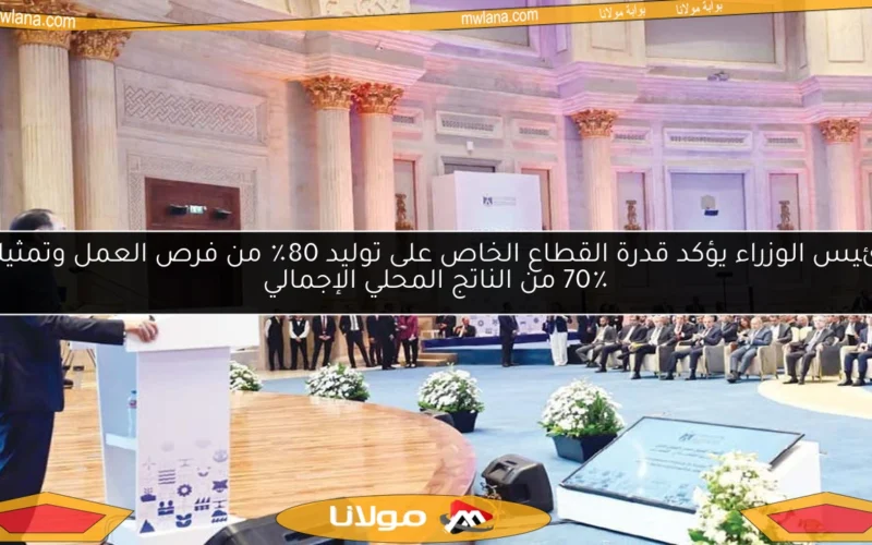 رئيس الوزراء يؤكد قدرة القطاع الخاص على توليد 80٪ من فرص العمل وتمثيله 70٪ من الناتج المحلي الإجمالي