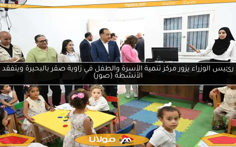 رئيس الوزراء يزور مركز تنمية الأسرة والطفل في زاوية صقر بالبحيرة ويتفقد الأنشطة (صور)