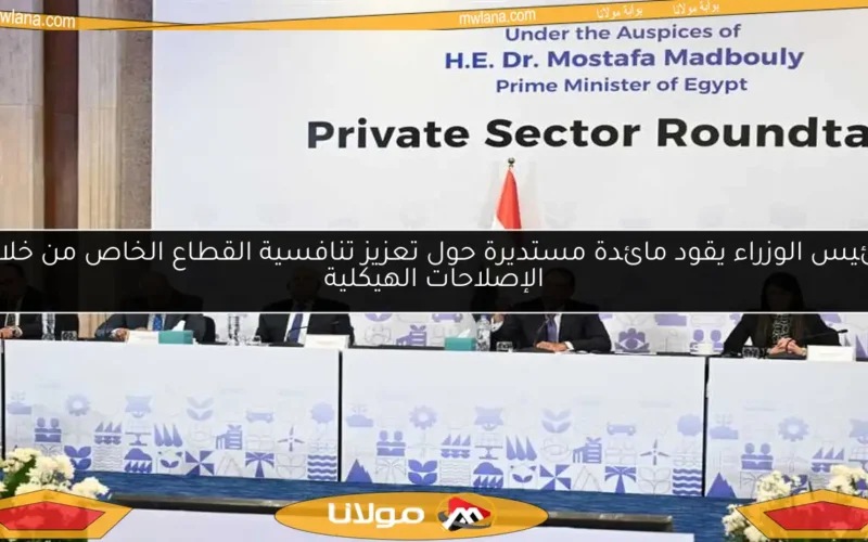 رئيس الوزراء يقود مائدة مستديرة حول تعزيز تنافسية القطاع الخاص من خلال الإصلاحات الهيكلية