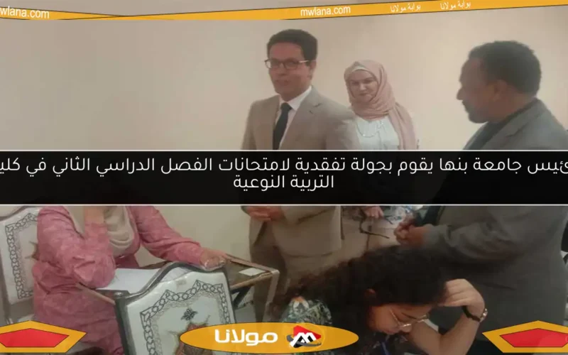 رئيس جامعة بنها يقوم بجولة تفقدية لامتحانات الفصل الدراسي الثاني في كلية التربية النوعية