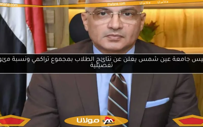رئيس جامعة عين شمس يعلن عن نتائج الطلاب بمجموع تراكمي ونسبة مئوية تفصيلية
