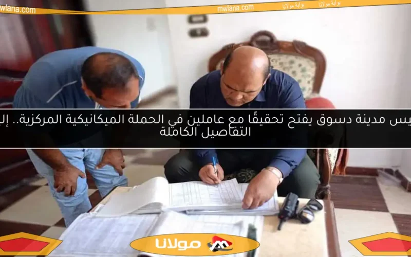 رئيس مدينة دسوق يفتح تحقيقًا مع عاملين في الحملة الميكانيكية المركزية.. إليك التفاصيل الكاملة